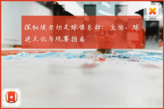 探秘埃尔切足球俱乐部：主场、球迷文化与观赛指南
