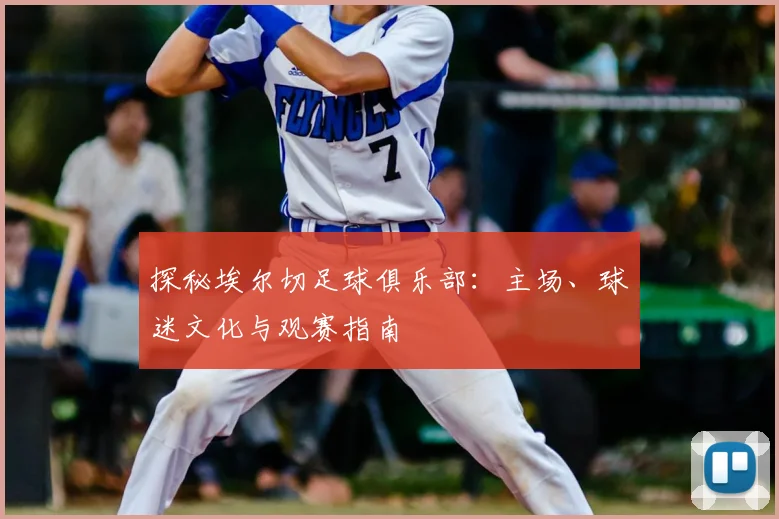 探秘埃尔切足球俱乐部：主场、球迷文化与观赛指南