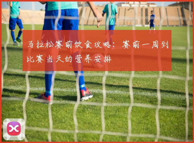 马拉松赛前饮食攻略：赛前一周到比赛当天的营养安排