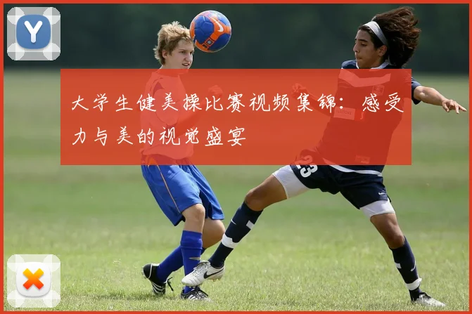 大学生健美操比赛视频集锦：感受力与美的视觉盛宴
