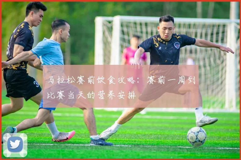马拉松赛前饮食攻略：赛前一周到比赛当天的营养安排