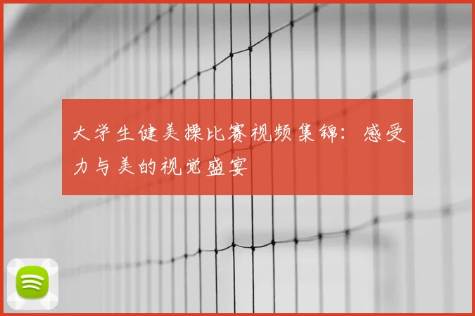 大学生健美操比赛视频集锦：感受力与美的视觉盛宴