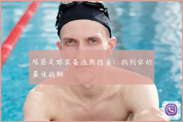 绿茵足球装备选购指南：找到你的最佳战靴