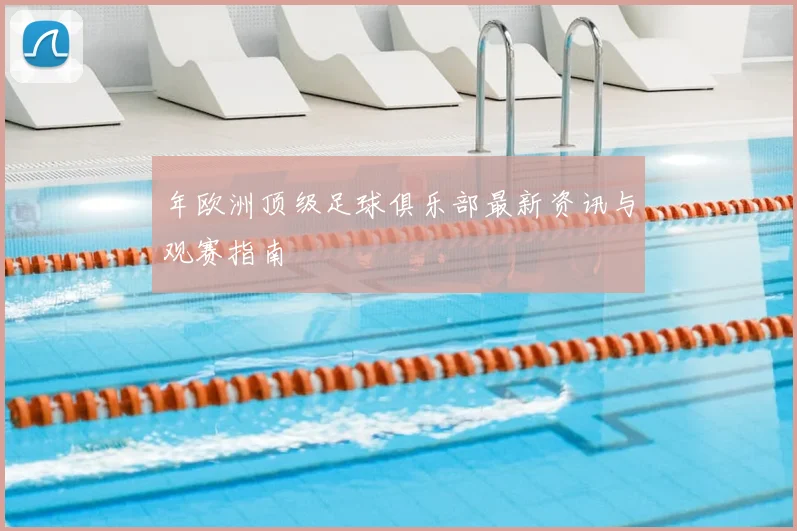 年欧洲顶级足球俱乐部最新资讯与观赛指南